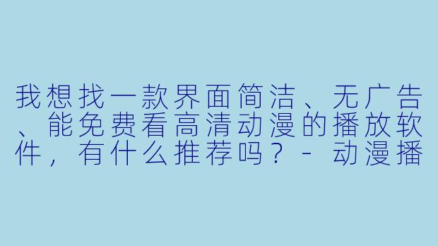 我想找一款界面简洁、无广告、能免费看高清动漫的播放软件，有什么推荐吗？-动漫播放软件