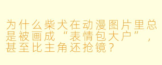 为什么柴犬在动漫图片里总是被画成“表情包大户”,甚至比主角还抢镜?