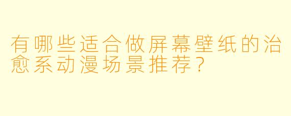 有哪些适合做屏幕壁纸的治愈系动漫场景推荐？