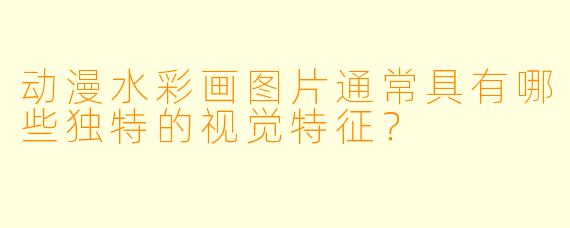 动漫水彩画图片通常具有哪些独特的视觉特征?