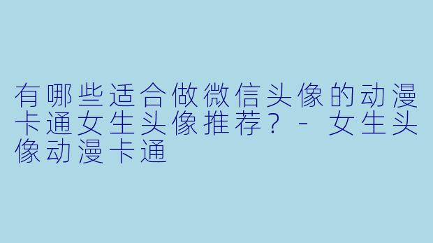 有哪些适合做微信头像的动漫卡通女生头像推荐？-女生头像动漫卡通