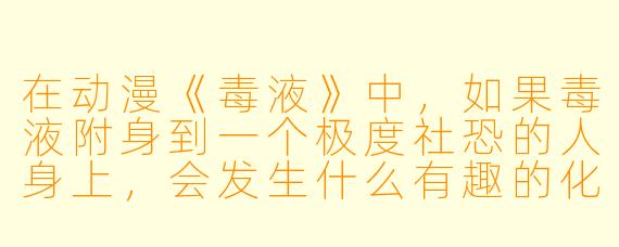 在动漫《毒液》中，如果毒液附身到一个极度社恐的人身上，会发生什么有趣的化学反应？