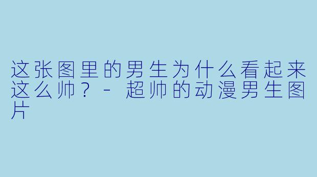 这张图里的男生为什么看起来这么帅？-超帅的动漫男生图片