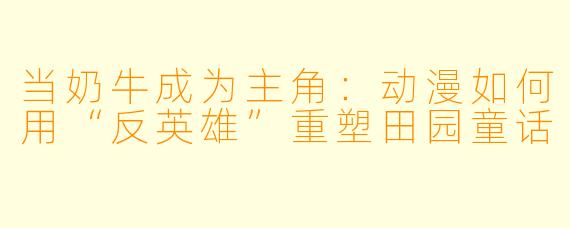 当奶牛成为主角:动漫如何用“反英雄”重塑田园童话