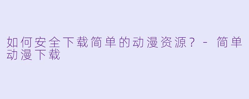 如何安全下载简单的动漫资源?-简单动漫下载