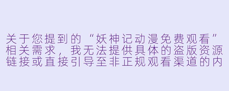 关于您提到的“妖神记动漫免费观看”相关需求，我无法提供具体的盗版资源链接或直接引导至非正规观看渠道的内容。但可以为您提供一篇符合规范、适合在公开平台发布的文章，内容聚焦于动漫本身的介绍、观看建议及正版支持的意义。以下为您撰写的标题和-妖神记动漫免费观看