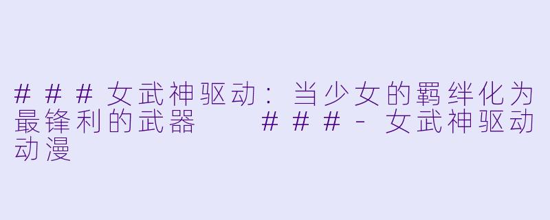 ###女武神驱动：当少女的羁绊化为最锋利的武器

###-女武神驱动动漫