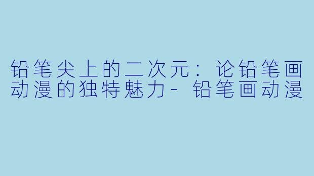 铅笔尖上的二次元：论铅笔画动漫的独特魅力-铅笔画动漫