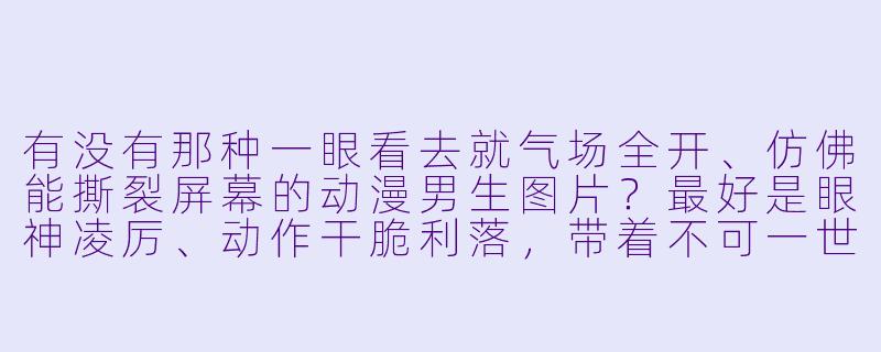 有没有那种一眼看去就气场全开、仿佛能撕裂屏幕的动漫男生图片?最好是眼神凌厉、动作干脆利落,带着不可一世的霸气。-动漫图片男生帅气霸气