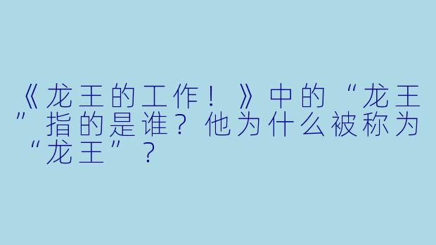 《龙王的工作！》中的“龙王”指的是谁？他为什么被称为“龙王”？