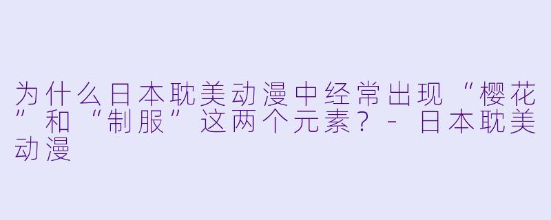 为什么日本耽美动漫中经常出现“樱花”和“制服”这两个元素？-日本耽美动漫