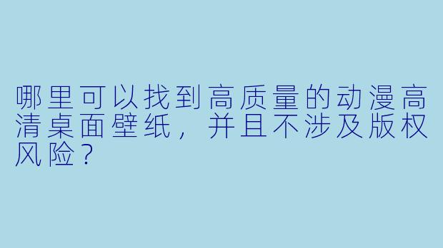 哪里可以找到高质量的动漫高清桌面壁纸，并且不涉及版权风险？