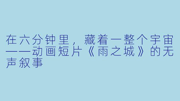 在六分钟里，藏着一整个宇宙——动画短片《雨之城》的无声叙事