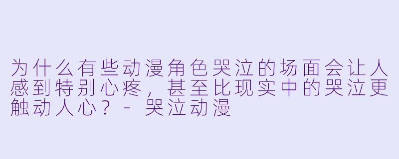 为什么有些动漫角色哭泣的场面会让人感到特别心疼，甚至比现实中的哭泣更触动人心？-哭泣动漫