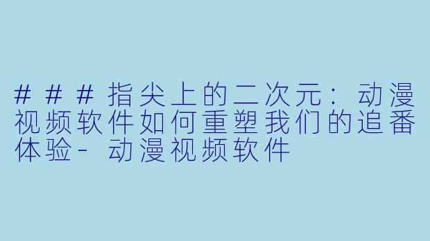 ###指尖上的二次元:动漫视频软件如何重塑我们的追番体验-动漫视频软件