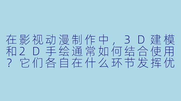 在影视动漫制作中,3D建模和2D手绘通常如何结合使用?它们各自在什么环节发挥优势?-影视动漫制作