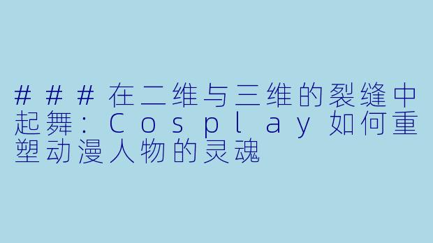 ###在二维与三维的裂缝中起舞:Cosplay如何重塑动漫人物的灵魂