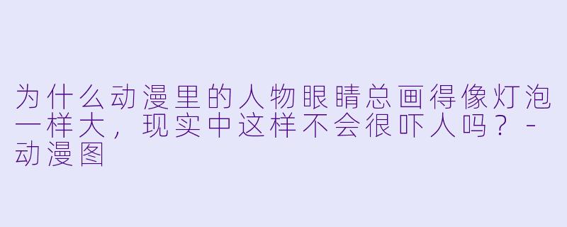 为什么动漫里的人物眼睛总画得像灯泡一样大，现实中这样不会很吓人吗？-动漫图
