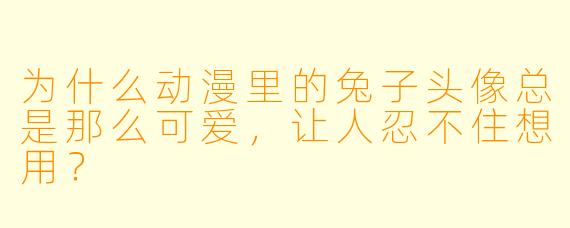 为什么动漫里的兔子头像总是那么可爱，让人忍不住想用？