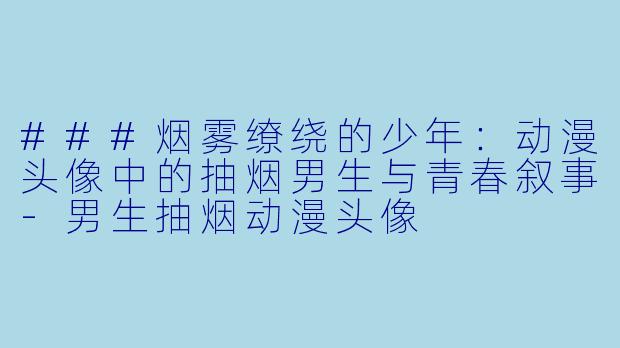 ###烟雾缭绕的少年：动漫头像中的抽烟男生与青春叙事-男生抽烟动漫头像