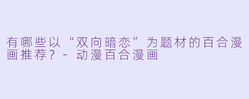 有哪些以“双向暗恋”为题材的百合漫画推荐？-动漫百合漫画