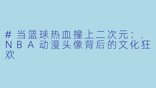 #当篮球热血撞上二次元：.NBA动漫头像背后的文化狂欢