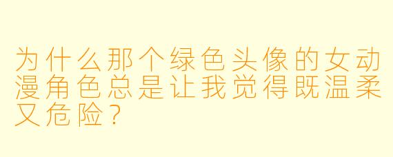 为什么那个绿色头像的女动漫角色总是让我觉得既温柔又危险？