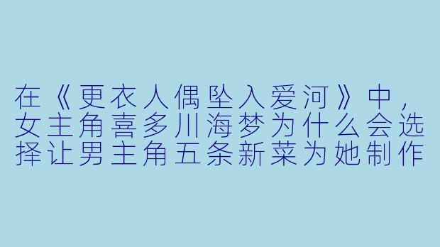 在《更衣人偶坠入爱河》中,女主角喜多川海梦为什么会选择让男主角五条新菜为她制作cos服装?