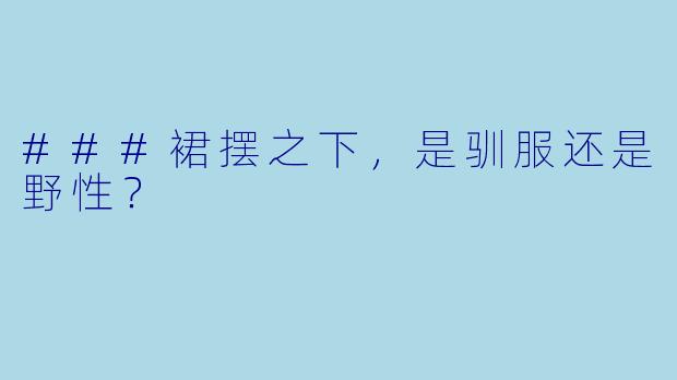 ###裙摆之下,是驯服还是野性?