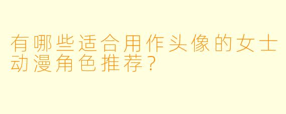 有哪些适合用作头像的女士动漫角色推荐?
