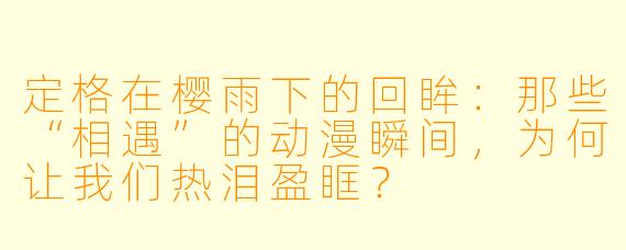 定格在樱雨下的回眸:那些“相遇”的动漫瞬间,为何让我们热泪盈眶?