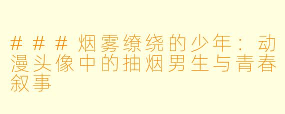###烟雾缭绕的少年：动漫头像中的抽烟男生与青春叙事