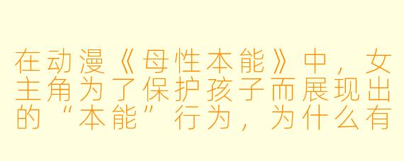 在动漫《母性本能》中,女主角为了保护孩子而展现出的“本能”行为,为什么有时会被其他角色误解为“过度保护”或“偏执”?