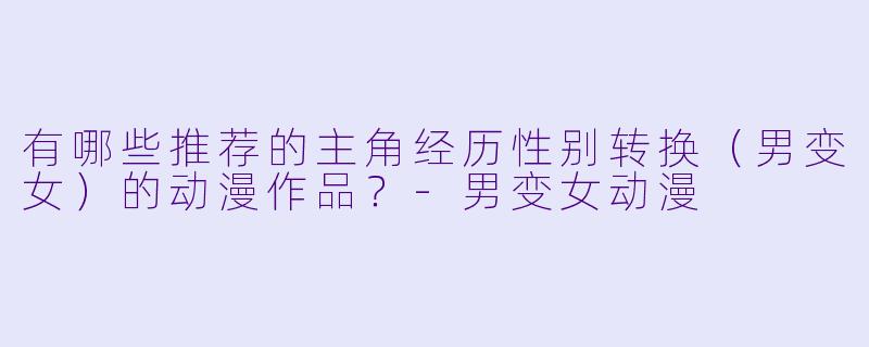 有哪些推荐的主角经历性别转换（男变女）的动漫作品？-男变女动漫