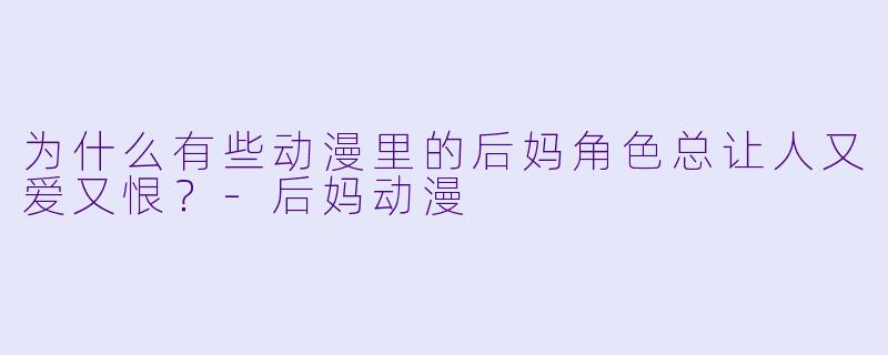 为什么有些动漫里的后妈角色总让人又爱又恨?-后妈动漫