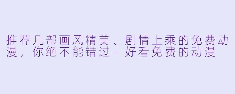 推荐几部画风精美、剧情上乘的免费动漫,你绝不能错过-好看免费的动漫