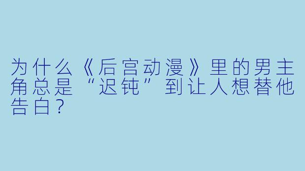 为什么《后宫动漫》里的男主角总是“迟钝”到让人想替他告白？