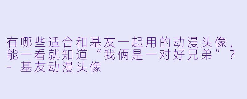 有哪些适合和基友一起用的动漫头像，能一看就知道“我俩是一对好兄弟”？-基友动漫头像