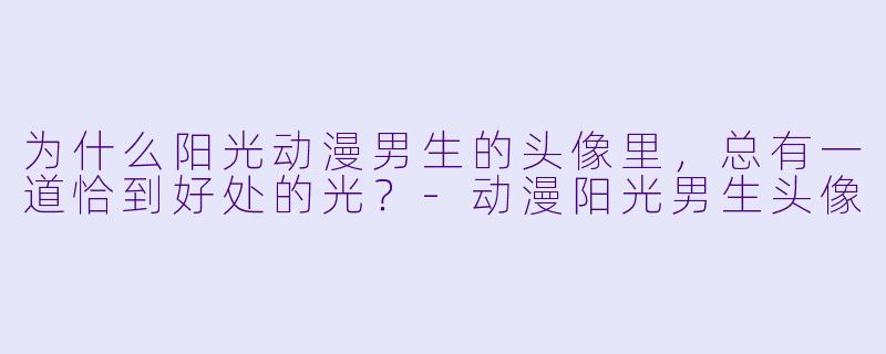 为什么阳光动漫男生的头像里，总有一道恰到好处的光？-动漫阳光男生头像
