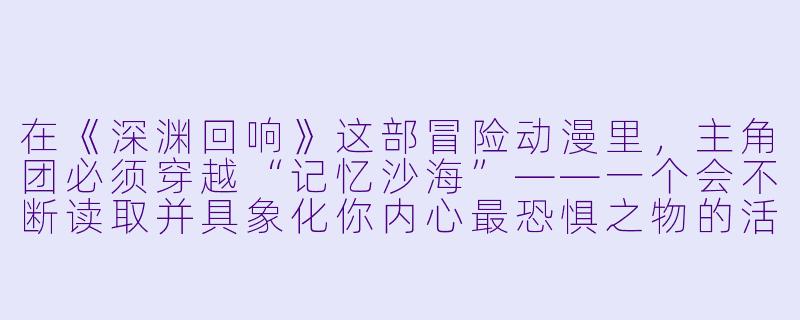 在《深渊回响》这部冒险动漫里，主角团必须穿越“记忆沙海”——一个会不断读取并具象化你内心最恐惧之物的活体沙漠。请问，主角风间岚最终是如何通过这片沙海的？-冒险的动漫