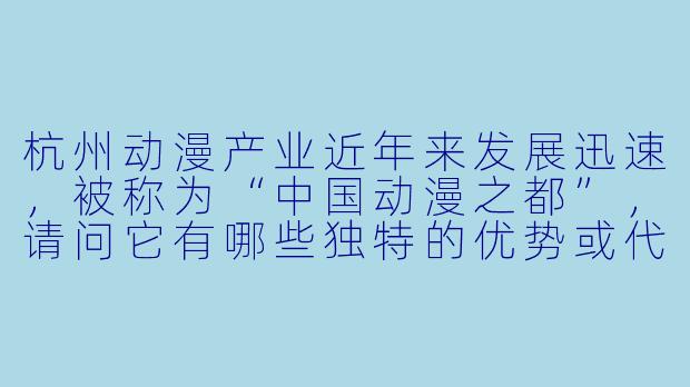 杭州动漫产业近年来发展迅速,被称为“中国动漫之都”,请问它有哪些独特的优势或代表性作品?