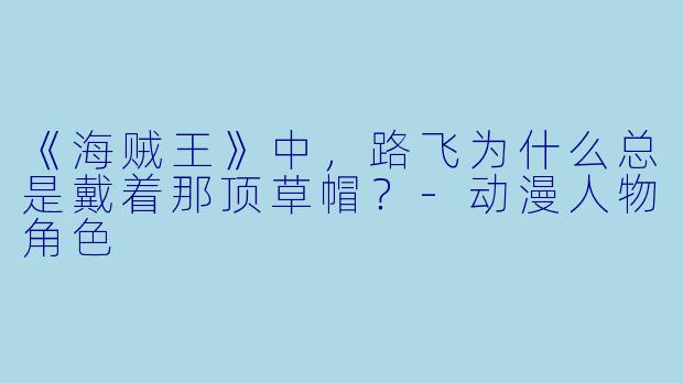 《海贼王》中，路飞为什么总是戴着那顶草帽？-动漫人物角色