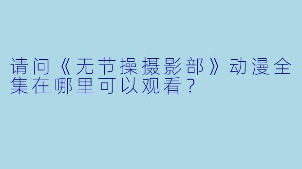 请问《无节操摄影部》动漫全集在哪里可以观看？