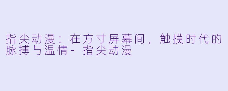 指尖动漫：在方寸屏幕间，触摸时代的脉搏与温情