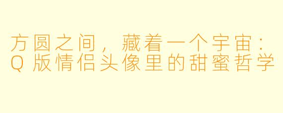 方圆之间，藏着一个宇宙：Q版情侣头像里的甜蜜哲学