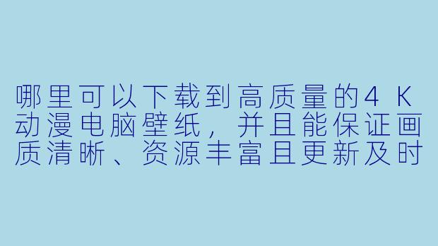 哪里可以下载到高质量的4K动漫电脑壁纸,并且能保证画质清晰、资源丰富且更新及时?-动漫电脑壁纸4k