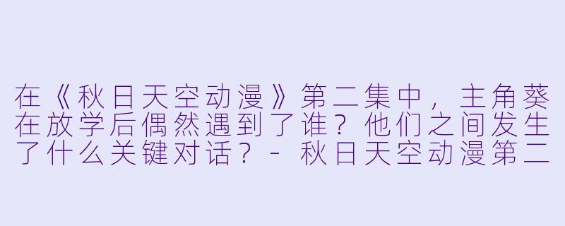 在《秋日天空动漫》第二集中，主角葵在放学后偶然遇到了谁？他们之间发生了什么关键对话？