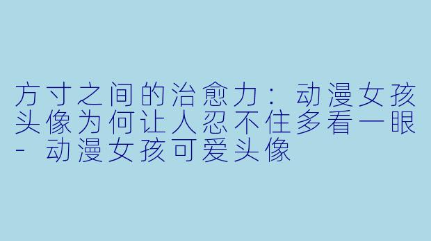 方寸之间的治愈力:动漫女孩头像为何让人忍不住多看一眼-动漫女孩可爱头像