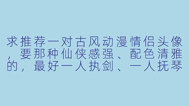 求推荐一对古风动漫情侣头像，要那种仙侠感强、配色清雅的，最好一人执剑、一人抚琴。