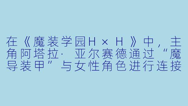 在《魔装学园H×H》中，主角阿塔拉·亚尔赛德通过“魔导装甲”与女性角色进行连接时，需要满足什么特殊条件才能发挥最大战力？-魔装学园动漫